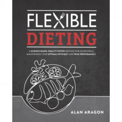 Flexible Dieting: A Science-Based, Reality-Tested Method for Achieving & Maintaining Your Optimal Physique, Performance, and Health