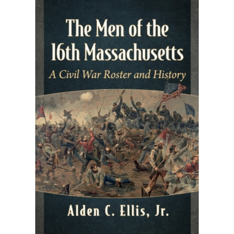 The Men of the 16th Massachusetts: A Civil War Roster and History