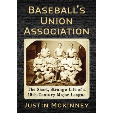 Baseball's Union Association: The Short, Strange Life of a 19th-Century Major League