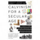 Calvinism for a Secular Age – A Twenty–First–Century Reading of Abraham Kuyper`s Stone Lectures: A Twenty-First-Century Reading of Abraham Kuyper's Stone Lectures