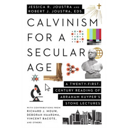 Calvinism for a Secular Age – A Twenty–First–Century Reading of Abraham Kuyper`s Stone Lectures: A Twenty-First-Century Reading of Abraham Kuyper's Stone Lectures