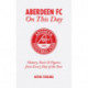 Aberdeen FC On This Day: History, Facts and Figures from Every Day of the Year