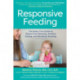 Responsive Feeding: The Baby-First Guide to Stress-Free Weaning, Healthy Eating, and Mealtime Bonding