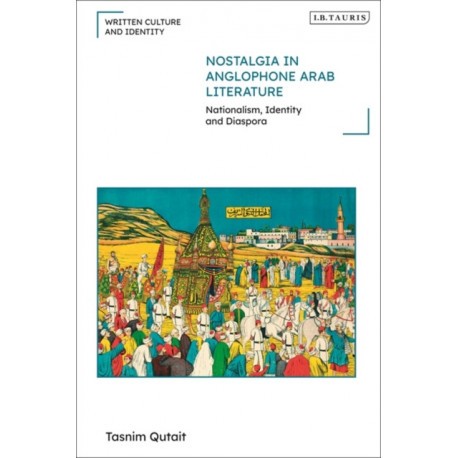 Nostalgia in Anglophone Arab Literature: Nationalism, Identity and Diaspora