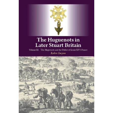 The Huguenots in Later Stuart Britain: Volume III: The Huguenots and the Defeat of Louis XIV's France