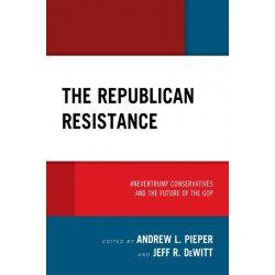 The Republican Resistance: -NeverTrump Conservatives and the Future of the GOP