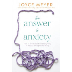The Answer to Anxiety: How to Break Free from the Tyranny of Anxious Thoughts and Worry