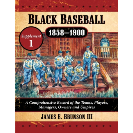 Black Baseball, 1858-1900: A Comprehensive Record of the Teams, Players, Managers, Owners and Umpires, Supplement 1