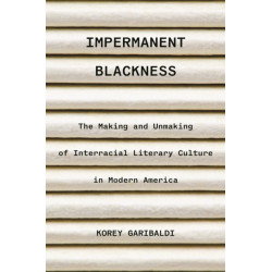 Impermanent Blackness: The Making and Unmaking of Interracial Literary Culture in Modern America