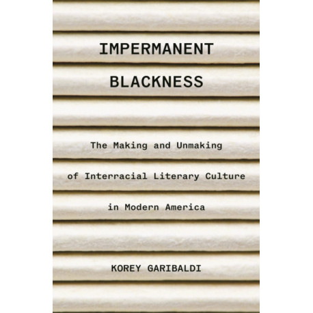 Impermanent Blackness: The Making and Unmaking of Interracial Literary Culture in Modern America