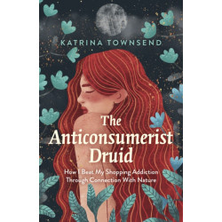 Anti-consumerist Druid, The: How I Beat My Shopping Addiction Through Connection With Nature