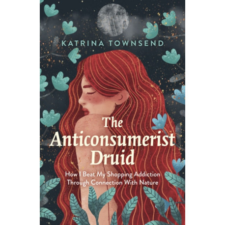 Anti-consumerist Druid, The: How I Beat My Shopping Addiction Through Connection With Nature