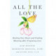 All the Love: Healing Your Heart and Finding Meaning After Pregnancy Loss