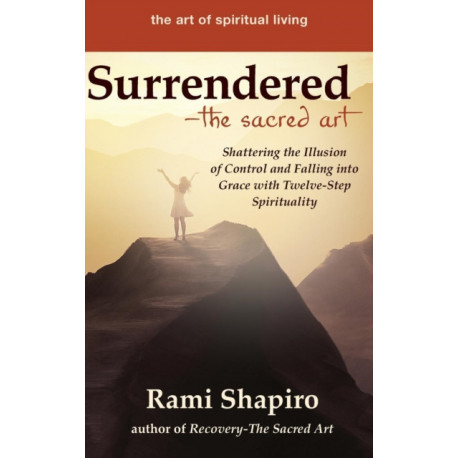 Surrendered—The Sacred Art: Shattering the Illusion of Control and Falling into Grace with Twelve-Step Spirituality