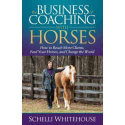 The Business of Coaching with Horses: How to Reach More Clients, Feed Your Horses, and Change the World