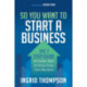 So You Want to Start a Business: The 7 Step Guide to Create, Start and Grow Your Own Business