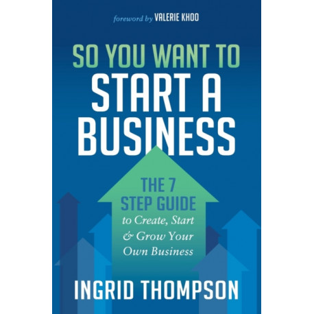 So You Want to Start a Business: The 7 Step Guide to Create, Start and Grow Your Own Business