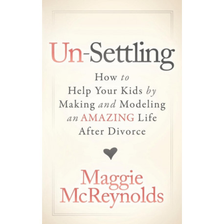 Un-Settling: How to Help Your Kids by Making and Modeling an Amazing Life After Divorce