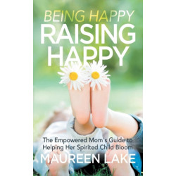 Being Happy, Raising Happy: The Empowered Mom's Guide to Helping Her Spirited Child Bloom