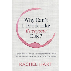 Why Can't I Drink Like Everyone Else: A Step-by-Step Guide to Understanding Why You Drink and Knowing  How to Take a Break