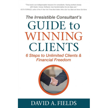 The Irresistible Consultant's Guide to Winning Clients: 6 Steps to Unlimited Clients & Financial Freedom