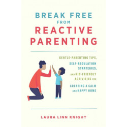 Break Free from Reactive Parenting: Gentle-Parenting Tips, Self-Regulation Strategies, and Kid-Friendly Activities for Creating and Calm and Happy Home