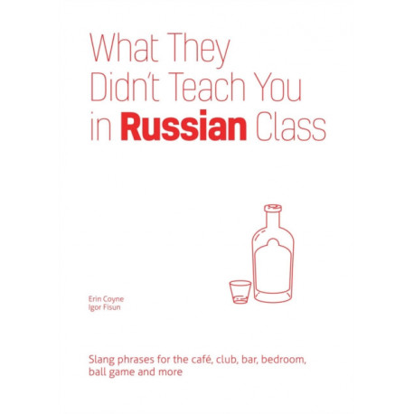 What They Didn't Teach You in Russian Class: Slang Phrases for the Cafe, Club, Bar, Bedroom, Ball Game and More