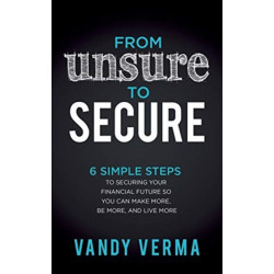 From Unsure to Secure: 6 Simple Steps to Securing Your Financial Future so You Can Make More, Be More, and Live More