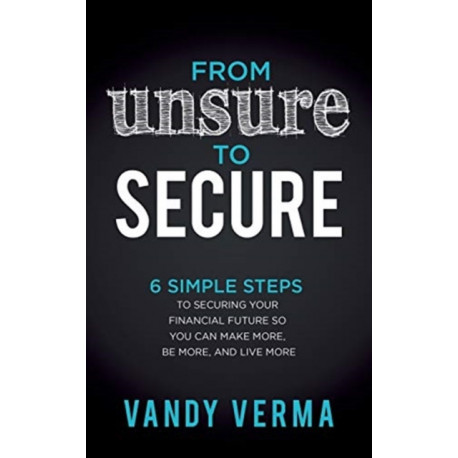 From Unsure to Secure: 6 Simple Steps to Securing Your Financial Future so You Can Make More, Be More, and Live More