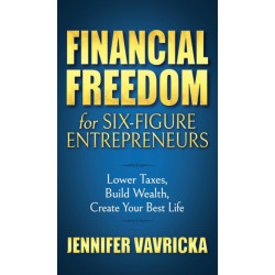 Financial Freedom for Six-Figure Entrepreneurs: Lower Taxes, Build Wealth, Create Your Best Life