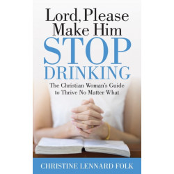 Lord Please Make Him Stop Drinking: The Christian Woman's Guide to Thrive No Matter What