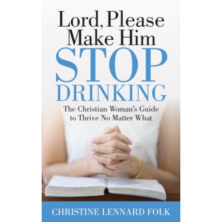 Lord Please Make Him Stop Drinking: The Christian Woman's Guide to Thrive No Matter What