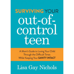 Surviving Your Out-of-Control Teen: A Mom's Guide to Loving Your Child Through the Difficult Times While Keeping Your Sanity Intact