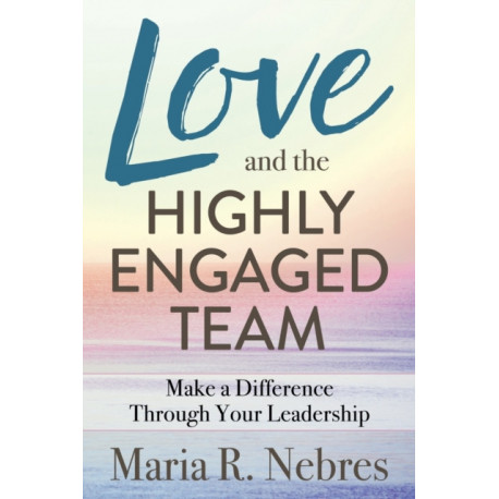 Love and the Highly-Engaged Team: Make a Difference Through Your Leadership