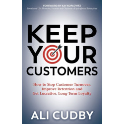 Keep Your Customers: How to Stop Customer Turnover, Improve Retention and Get Lucrative, Long-Term Loyalty