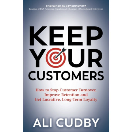 Keep Your Customers: How to Stop Customer Turnover, Improve Retention and Get Lucrative, Long-Term Loyalty