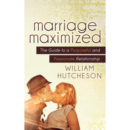 Marriage Maximized: The Guide to a Purposeful and Passionate Relationship