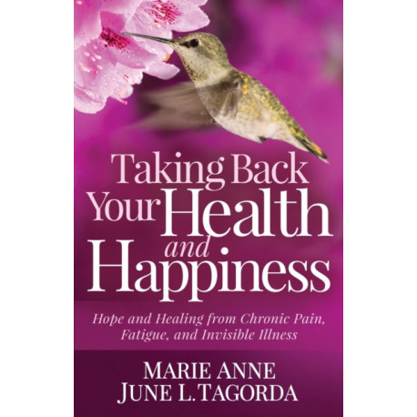 Taking Back Your Health and Happiness: Hope and Healing from Chronic Pain, Fatigue, and Invisible Illness