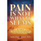 Pain Is Not What It Seems: The Guide to Understanding and Healing from Chronic Pain and Suffering