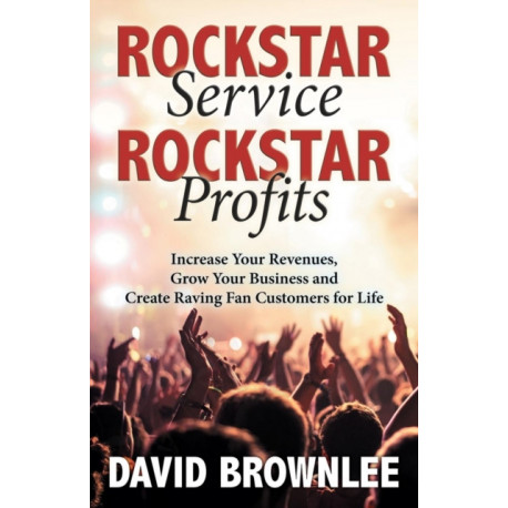 Rockstar Service. Rockstar Profits.: Increase Your Revenues, Grow Your Business and Create Raving Fan Customers for Life