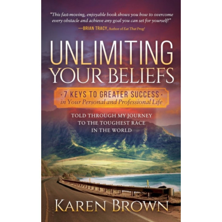 Unlimiting Your Beliefs: 7 Keys to Greater Success in Your Personal and Professional Life- Told Through My Journey to the Toughest Race in the World