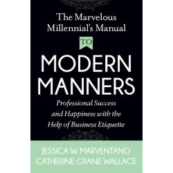 The Marvelous Millennial's Manual To Modern Manners: Professional Success and Happiness with the Help of Business Etiquette