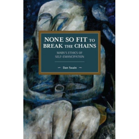 None So Fit to Break the Chains: Marx's Ethics of Self-Emancipation