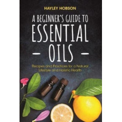 A Beginner's Guide to Essential Oils: Recipes and Practices for a Natural Lifestyle and Holistic Health (Essential Oils Reference Guide, Aromatherapy Book, Homeopathy)