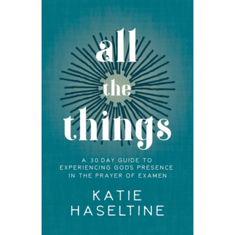 All the Things: A 30 Day Guide to Experiencing God's Presence in the Prayer of Examen