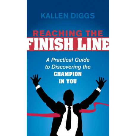 Reaching the Finish Line: A Practical Guide to Discovering the Champion in You