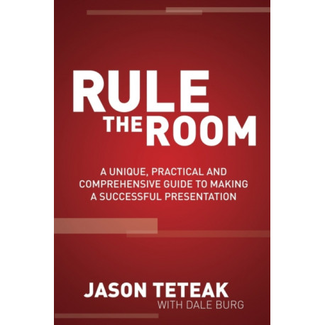 Rule The Room: A Unique, Practical and Comprehensive Guide to Making a Successful Presentation