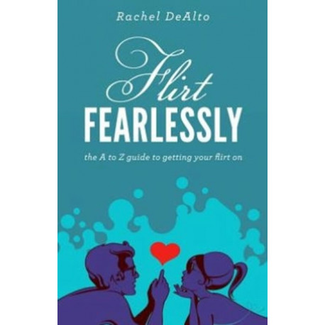 Flirt Fearlessly: The A to Z Guide to Getting Your Flirt On