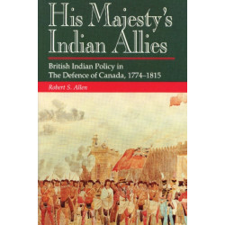 His Majesty's Indian Allies: British Indian Policy in the Defence of Canada 1774-1815