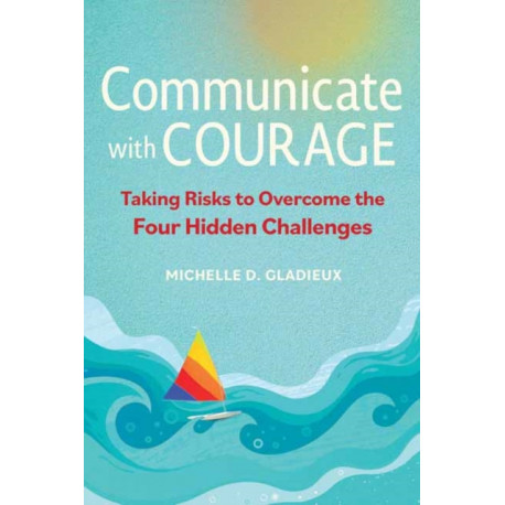 Communicate with Courage: Taking Risks to Overcome the Four Hidden Challenges